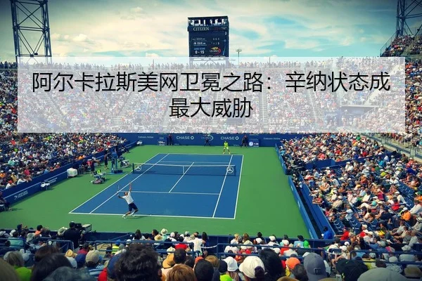 阿尔卡拉斯美网卫冕之路：辛纳状态成最大威胁