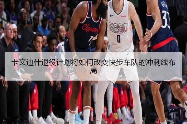 卡文迪什退役计划将如何改变快步车队的冲刺线布局