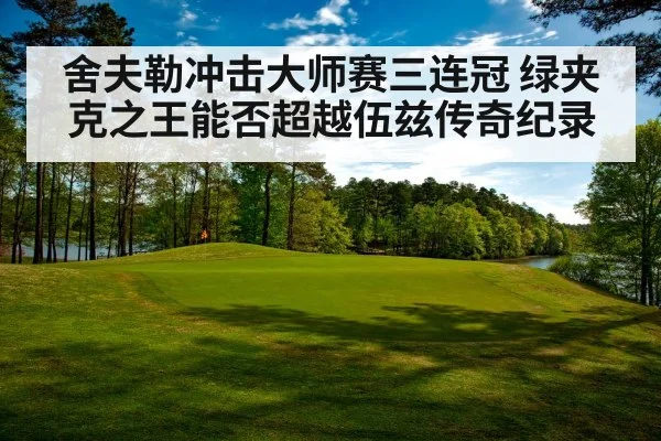 舍夫勒冲击大师赛三连冠 绿夹克之王能否超越伍兹传奇纪录