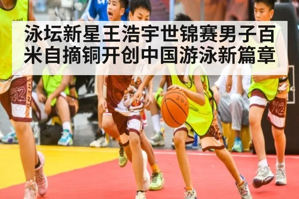 泳坛新星王浩宇世锦赛男子百米自摘铜开创中国游泳新篇章