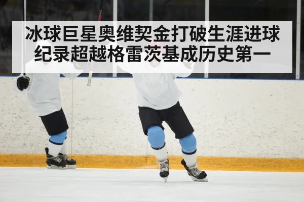 冰球巨星奥维契金打破生涯进球纪录超越格雷茨基成历史第一
