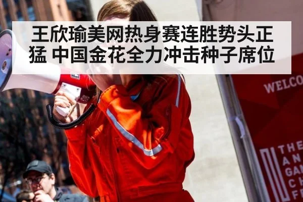 王欣瑜美网热身赛连胜势头正猛 中国金花全力冲击种子席位