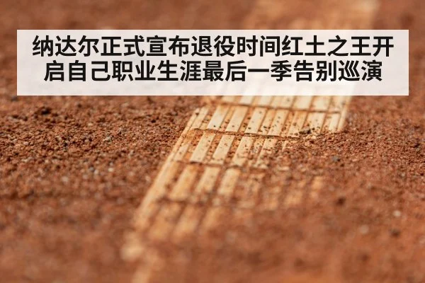 纳达尔正式宣布退役时间红土之王开启自己职业生涯最后一季告别巡演