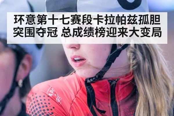 环意第十七赛段卡拉帕兹孤胆突围夺冠 总成绩榜迎来大变局