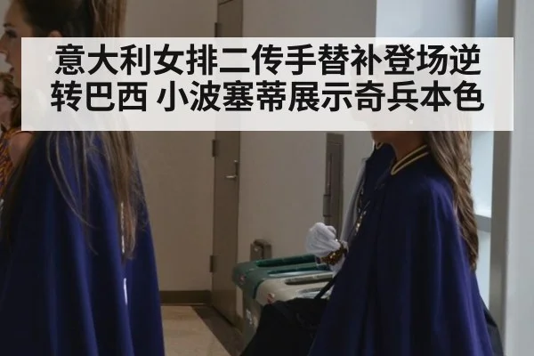 意大利女排二传手替补登场逆转巴西 小波塞蒂展示奇兵本色